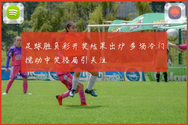 足球胜负彩开奖结果出炉 多场冷门搅动中奖格局引关注