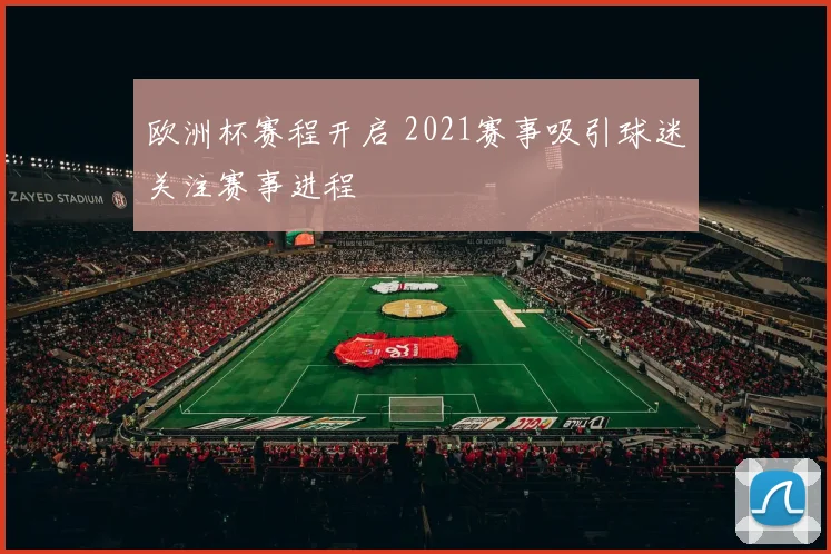 欧洲杯赛程开启 2021赛事吸引球迷关注赛事进程