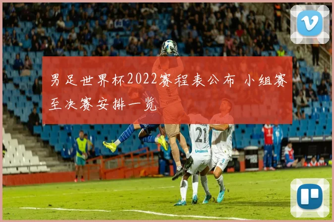 男足世界杯2022赛程表公布 小组赛至决赛安排一览