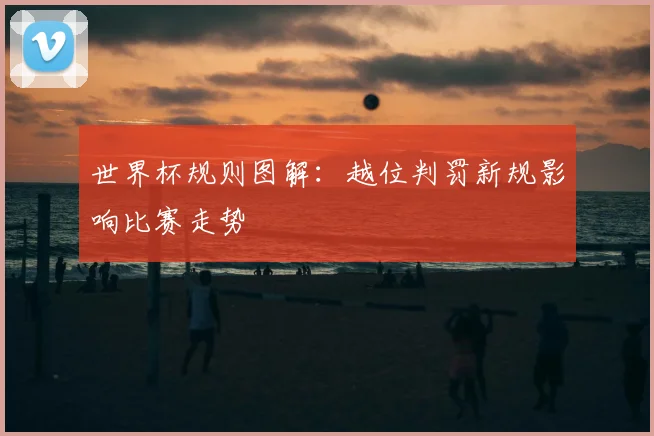 世界杯规则图解:越位判罚新规影响比赛走势