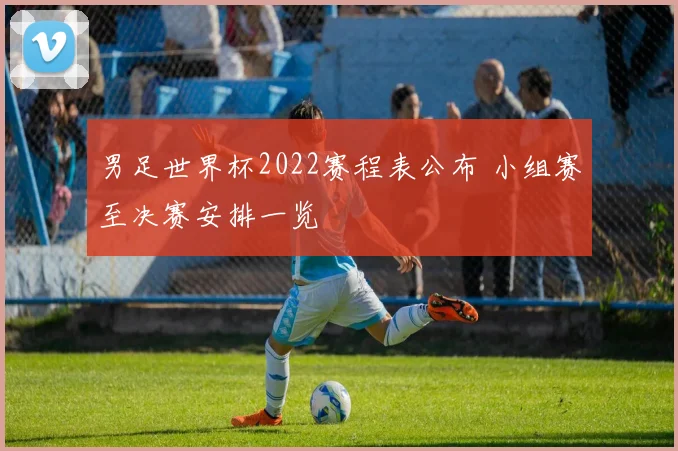男足世界杯2022赛程表公布 小组赛至决赛安排一览