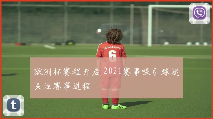 欧洲杯赛程开启 2021赛事吸引球迷关注赛事进程