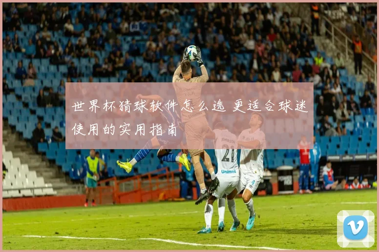 世界杯猜球软件怎么选 更适合球迷使用的实用指南