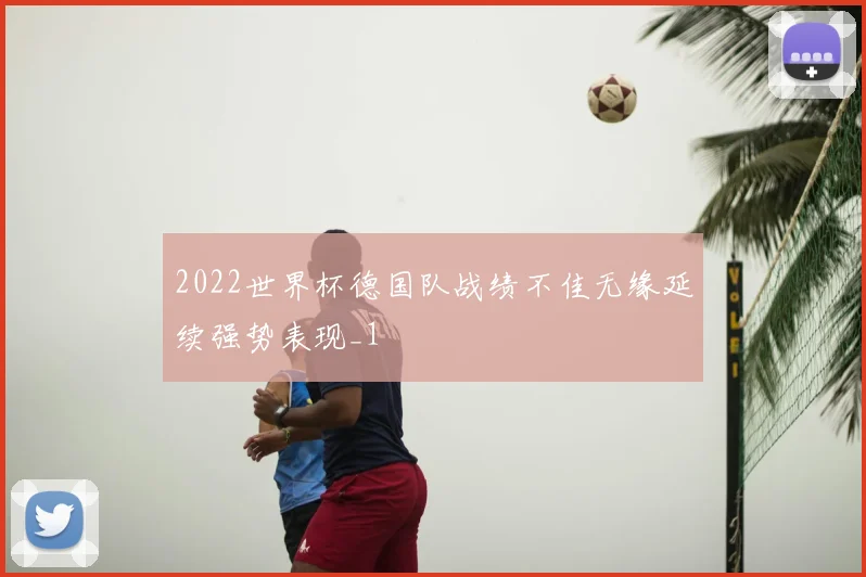 2022世界杯德国队战绩不佳无缘延续强势表现_1