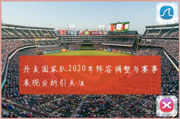 丹麦国家队2020年阵容调整与赛事表现分析引关注