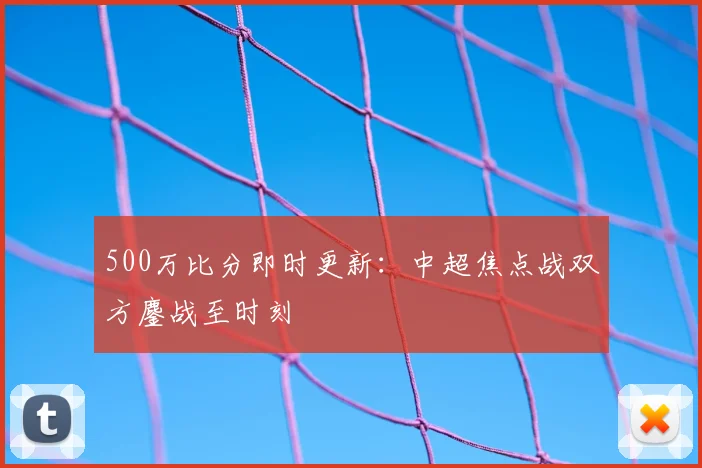 500万比分即时更新：中超焦点战双方鏖战至时刻