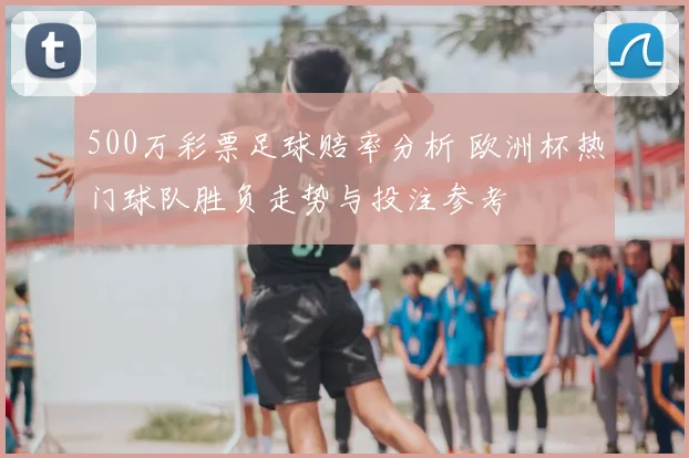 500万彩票足球赔率分析 欧洲杯热门球队胜负走势与投注参考