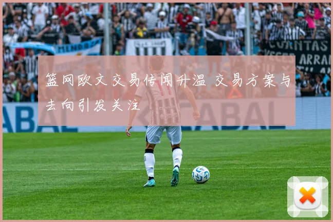 篮网欧文交易传闻升温 交易方案与去向引发关注