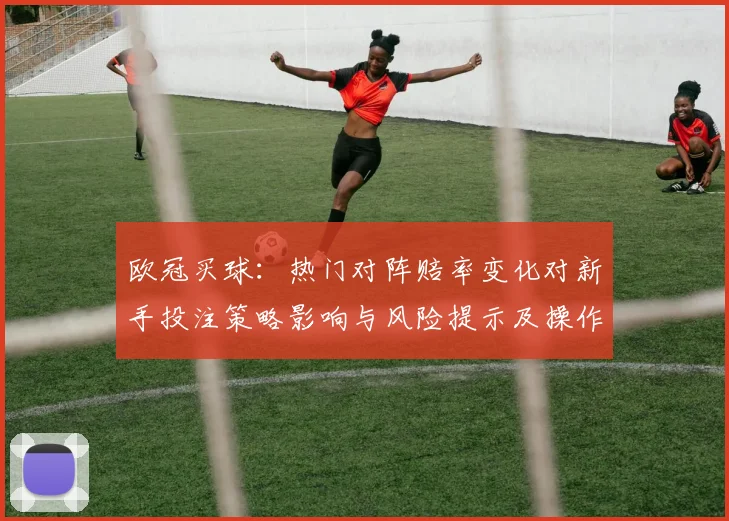 欧冠买球:热门对阵赔率变化对新手投注策略影响与风险提示及操作建议