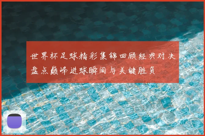 世界杯足球精彩集锦回顾经典对决盘点巅峰进球瞬间与关键胜负