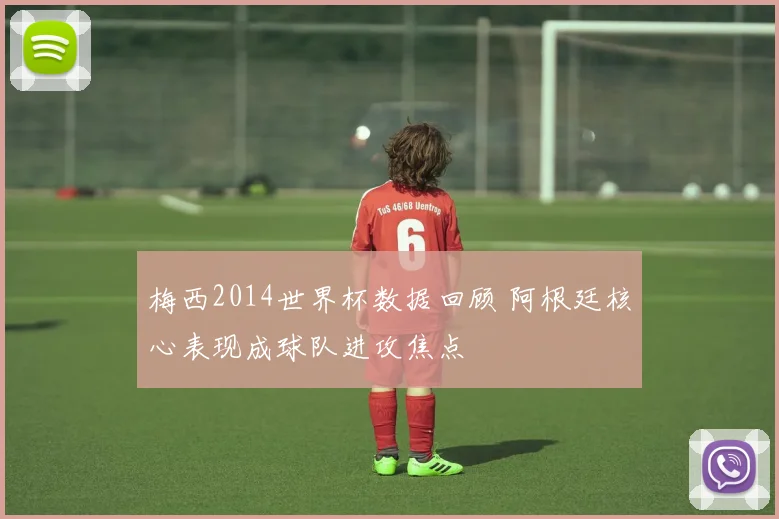 梅西2014世界杯数据回顾 阿根廷核心表现成球队进攻焦点