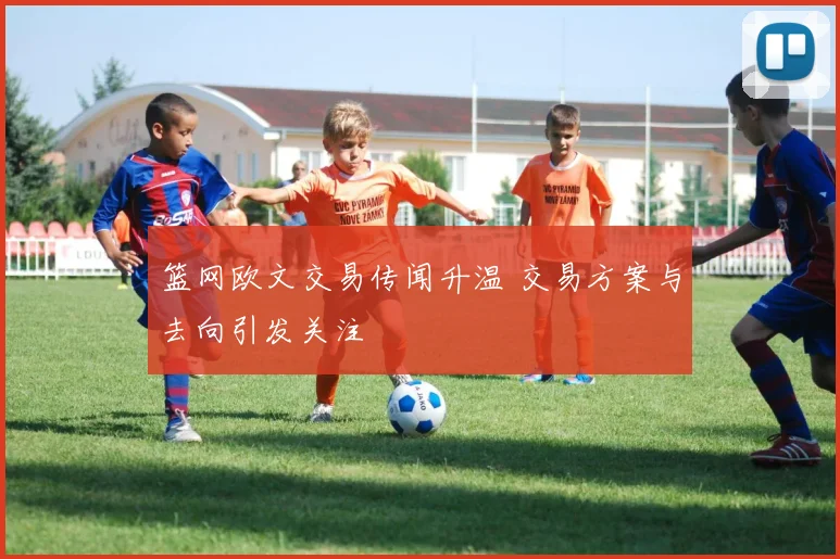 篮网欧文交易传闻升温 交易方案与去向引发关注
