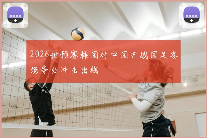 2026世预赛韩国对中国开战国足客场争分冲击出线