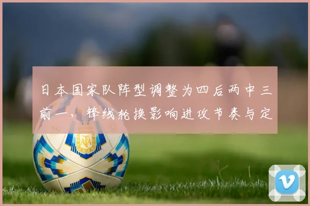 日本国家队阵型调整为四后两中三前一,锋线轮换影响进攻节奏与定位球布局