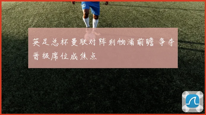 英足总杯曼联对阵利物浦前瞻 争夺晋级席位成焦点
