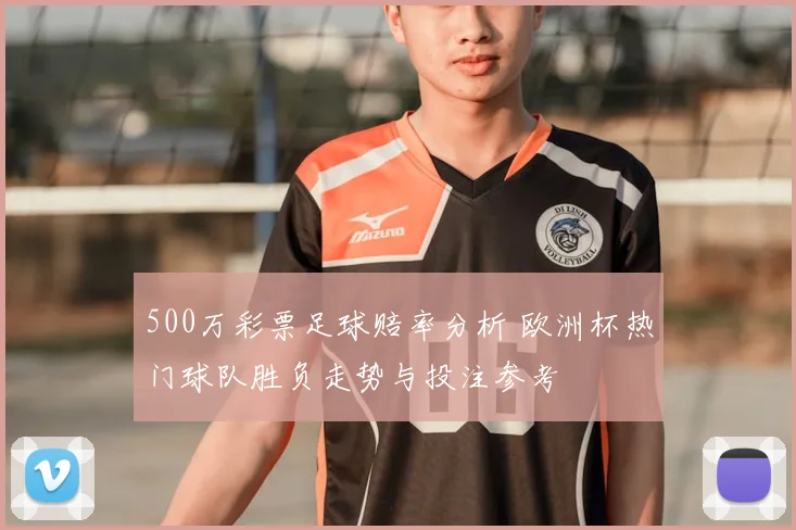 500万彩票足球赔率分析 欧洲杯热门球队胜负走势与投注参考