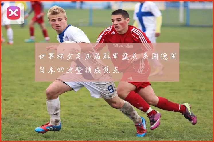 世界杯女足历届冠军盘点 美国德国日本四次登顶成焦点