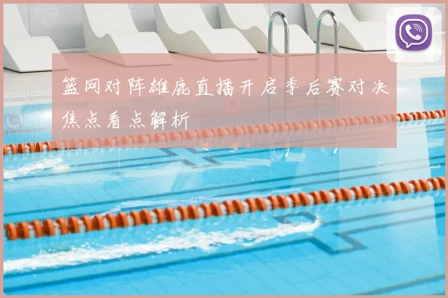 篮网对阵雄鹿直播开启季后赛对决焦点看点解析