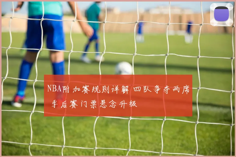 NBA附加赛规则详解 四队争夺两席 季后赛门票悬念升级