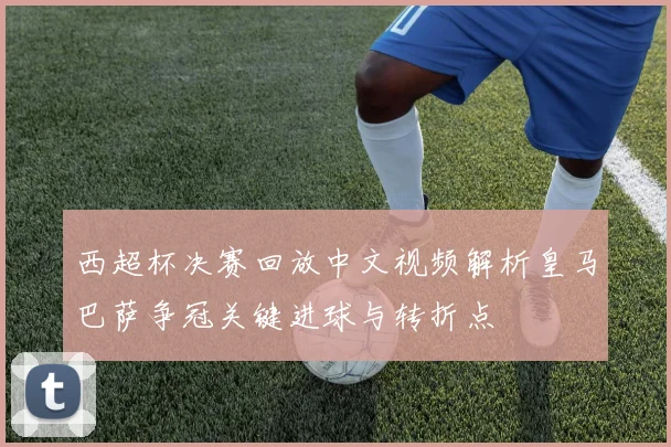 西超杯决赛回放中文视频解析皇马巴萨争冠关键进球与转折点