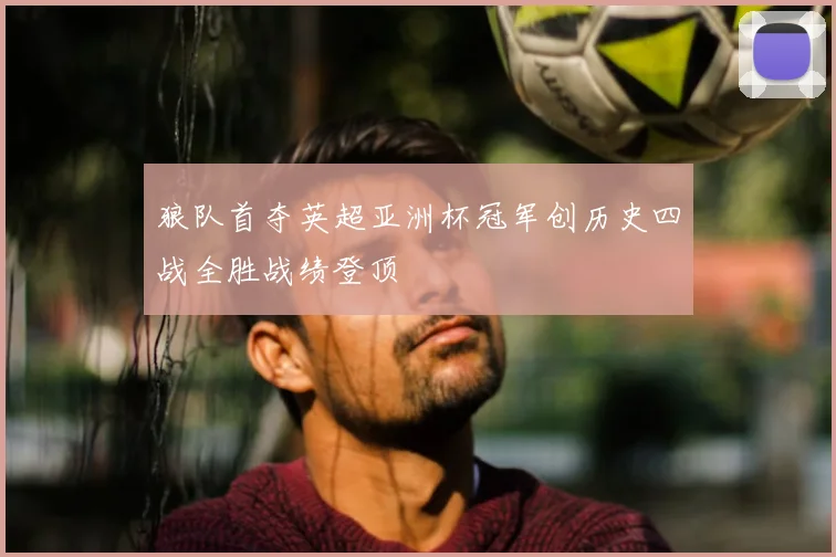 狼队首夺英超亚洲杯冠军创历史四战全胜战绩登顶