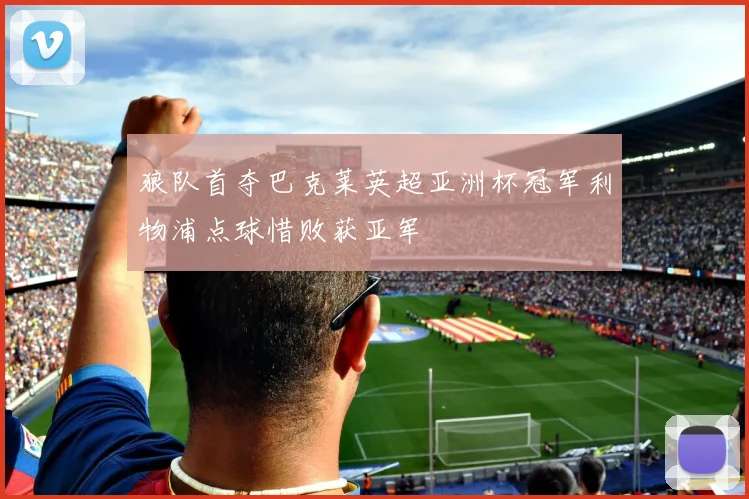 狼队首夺巴克莱英超亚洲杯冠军利物浦点球惜败获亚军