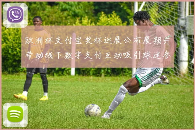 欧洲杯支付宝奖杯巡展公布展期并带动线下数字支付互动吸引球迷参与体验