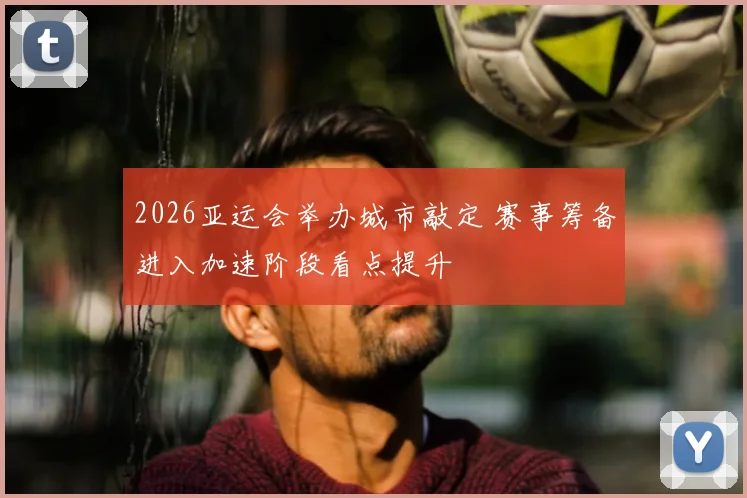 2026亚运会举办城市敲定 赛事筹备进入加速阶段看点提升