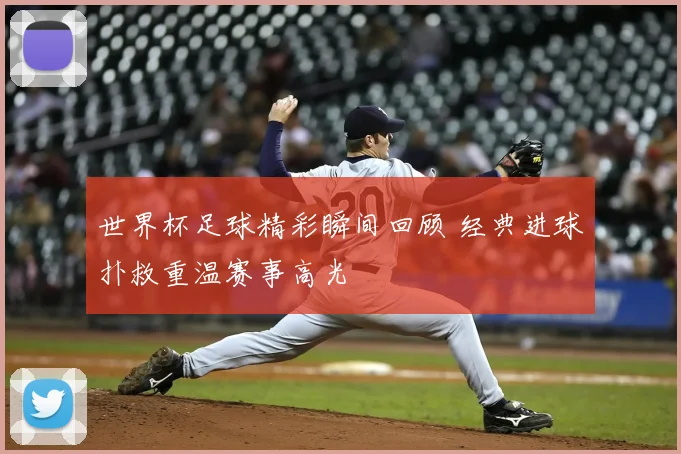 世界杯足球精彩瞬间回顾 经典进球扑救重温赛事高光