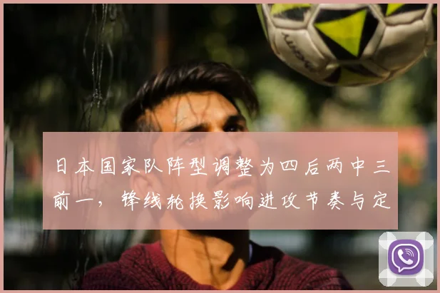 日本国家队阵型调整为四后两中三前一，锋线轮换影响进攻节奏与定位球布局