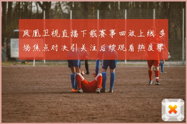 凤凰卫视直播下载赛事回放上线 多场焦点对决引关注后续观看热度攀升