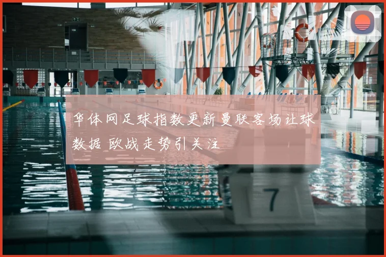 华体网足球指数更新曼联客场让球数据 欧战走势引关注