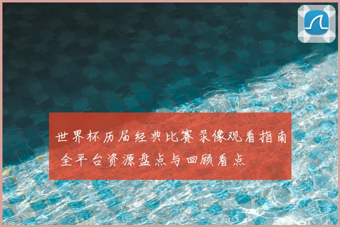 世界杯历届经典比赛录像观看指南 全平台资源盘点与回顾看点