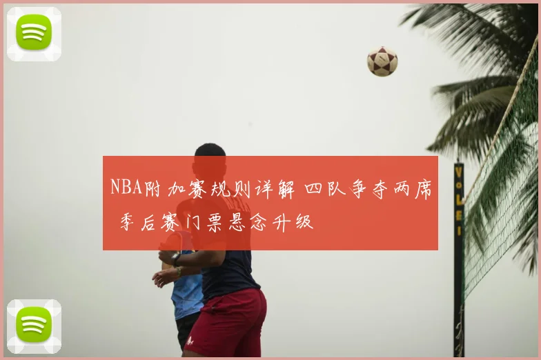NBA附加赛规则详解 四队争夺两席 季后赛门票悬念升级