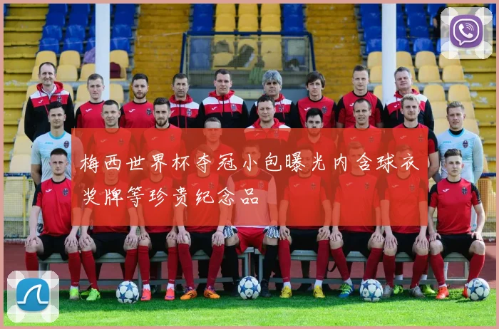 梅西世界杯夺冠小包曝光内含球衣奖牌等珍贵纪念品