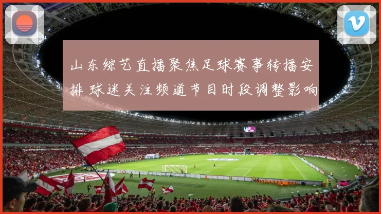 山东综艺直播聚焦足球赛事转播安排 球迷关注频道节目时段调整影响