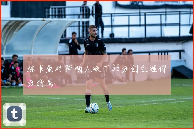 林书豪对阵湖人砍下38分创生涯得分新高