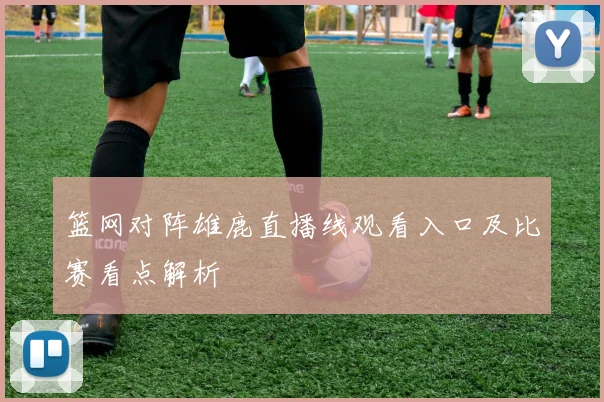 篮网对阵雄鹿直播线观看入口及比赛看点解析