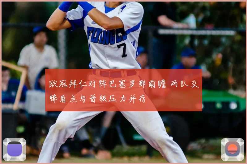 欧冠拜仁对阵巴塞罗那前瞻 两队交锋看点与晋级压力并存