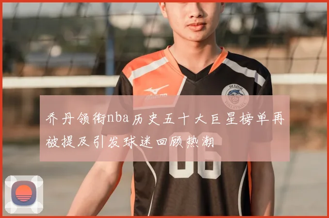 乔丹领衔nba历史五十大巨星榜单再被提及引发球迷回顾热潮