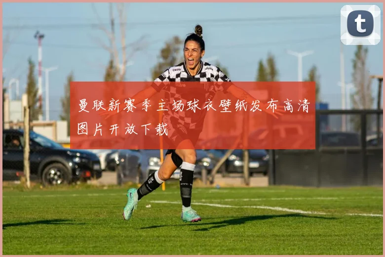 曼联新赛季主场球衣壁纸发布高清图片开放下载