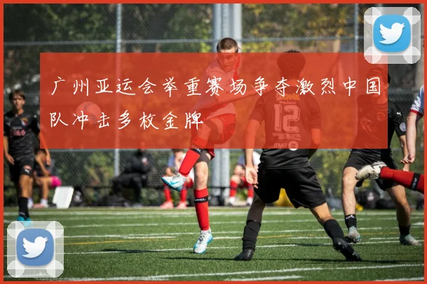 广州亚运会举重赛场争夺激烈中国队冲击多枚金牌