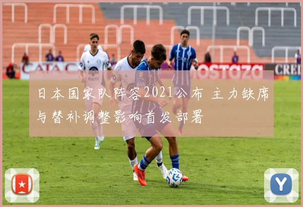 日本国家队阵容2021公布 主力缺席与替补调整影响首发部署