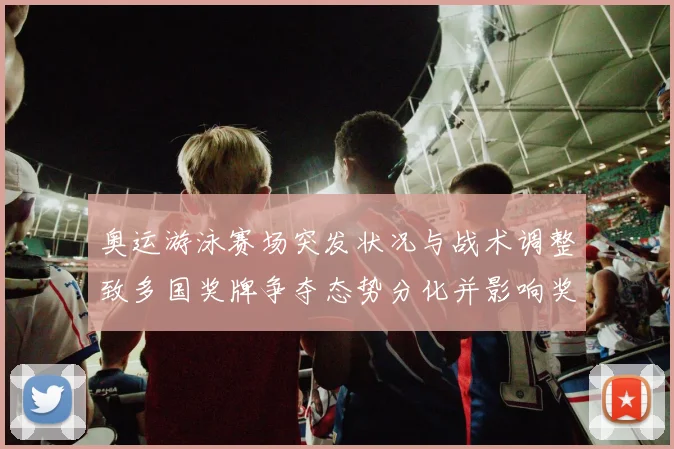 奥运游泳赛场突发状况与战术调整致多国奖牌争夺态势分化并影响奖牌分配