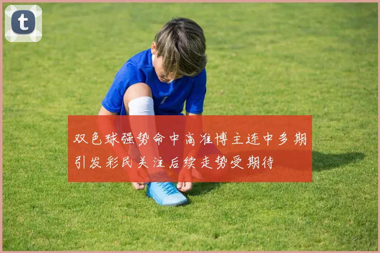 双色球强势命中高准博主连中多期引发彩民关注后续走势受期待