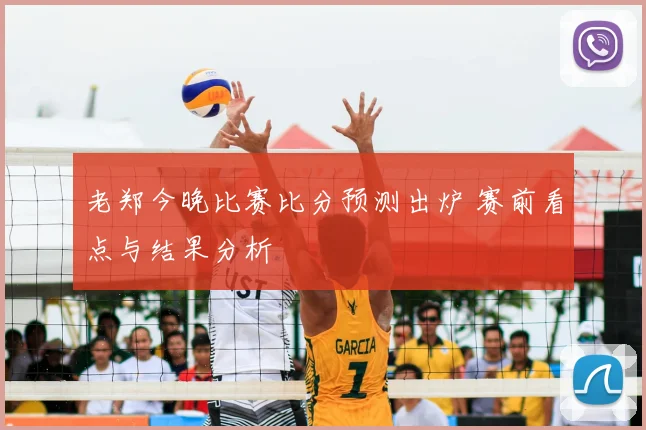 老郑今晚比赛比分预测出炉 赛前看点与结果分析