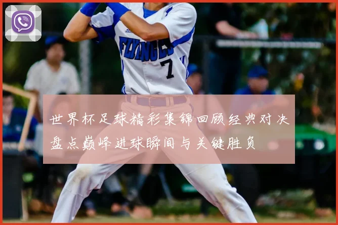 世界杯足球精彩集锦回顾经典对决盘点巅峰进球瞬间与关键胜负