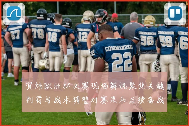 贺炜欧洲杯决赛现场解说聚焦关键判罚与战术调整对赛果和后续备战影响