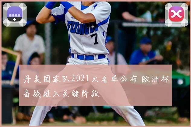 丹麦国家队2021大名单公布 欧洲杯备战进入关键阶段