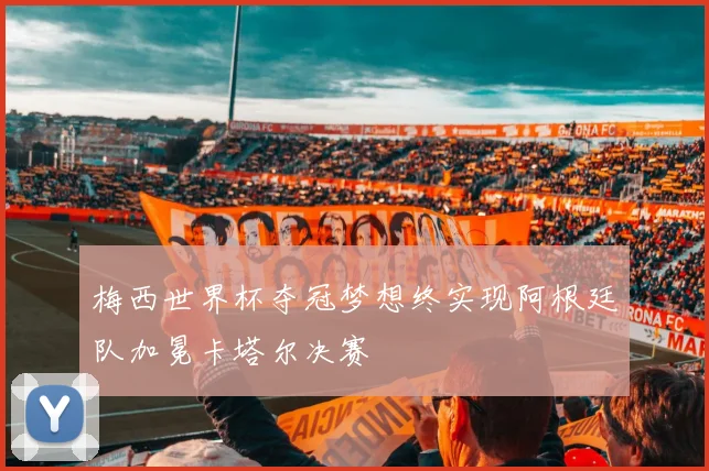 梅西世界杯夺冠梦想终实现阿根廷队加冕卡塔尔决赛